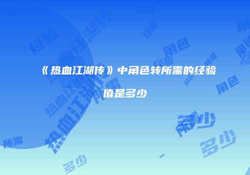 《热血江湖传》中角色转所需的经验值是多少