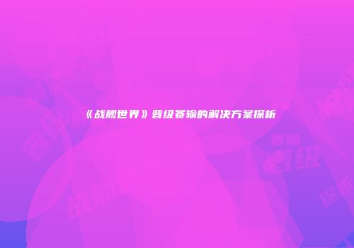 《战舰世界》晋级赛输的解决方案探析