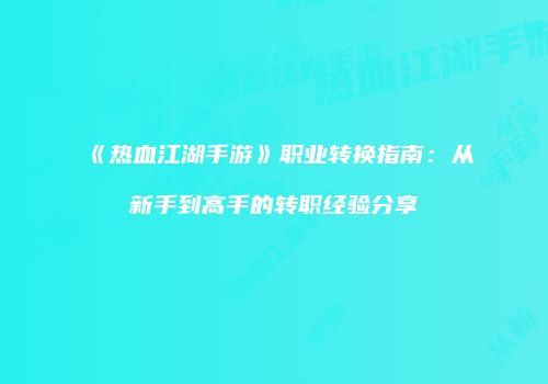 《热血江湖手游》职业转换指南：从新手到高手的转职经验分享