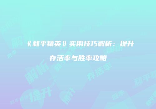 《和平精英》实用技巧解析：提升存活率与胜率攻略