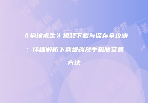 《绝地求生》视频下载与保存全攻略：详细解析下载步骤及手机版安装方法
