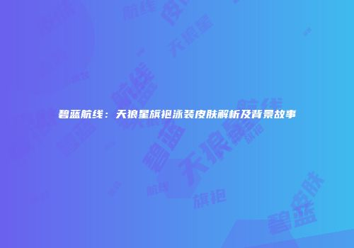 碧蓝航线：天狼星旗袍泳装皮肤解析及背景故事