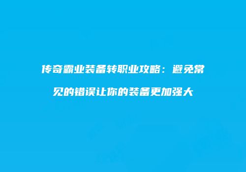 传奇霸业装备转职业攻略：避免常见的错误让你的装备更加强大