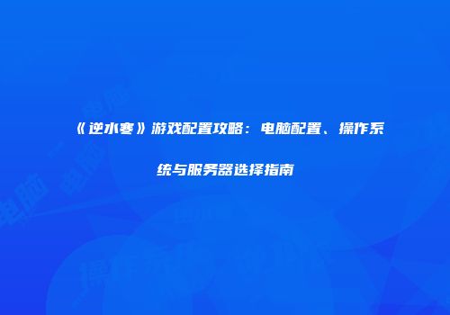 《逆水寒》游戏配置攻略：电脑配置、操作系统与服务器选择指南