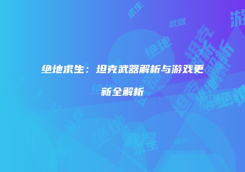 绝地求生：坦克武器解析与游戏更新全解析