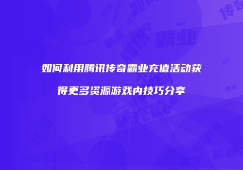 如何利用腾讯传奇霸业充值活动获得更多资源游戏内技巧分享