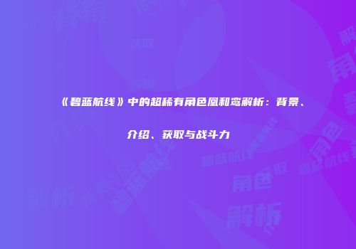 《碧蓝航线》中的超稀有角色凰和鸾解析：背景、介绍、获取与战斗力
