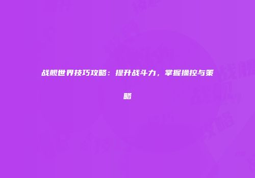战舰世界技巧攻略：提升战斗力，掌握操控与策略