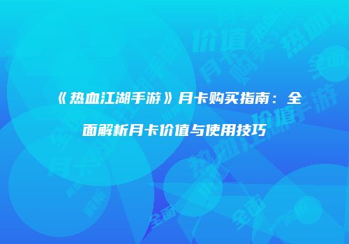《热血江湖手游》月卡购买指南：全面解析月卡价值与使用技巧