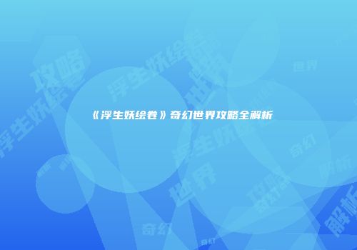 《浮生妖绘卷》奇幻世界攻略全解析