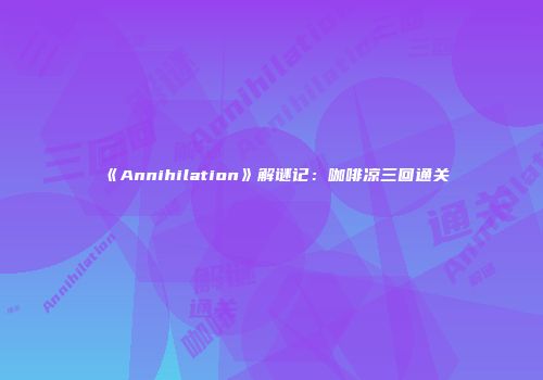 《Annihilation》解谜记：咖啡凉三回通关