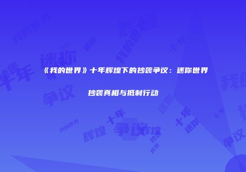 《我的世界》十年辉煌下的抄袭争议：迷你世界抄袭真相与抵制行动