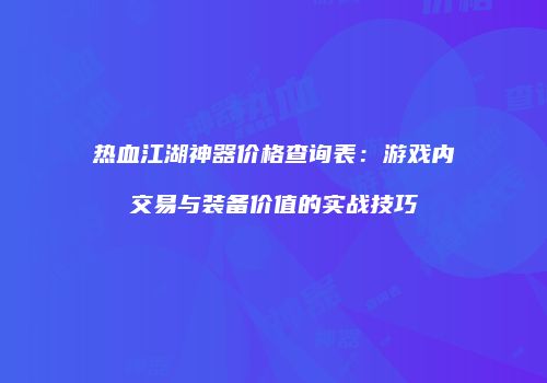 热血江湖神器价格查询表：游戏内交易与装备价值的实战技巧