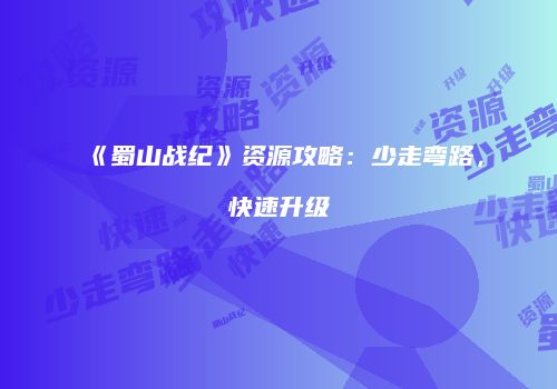 《蜀山战纪》资源攻略：少走弯路，快速升级