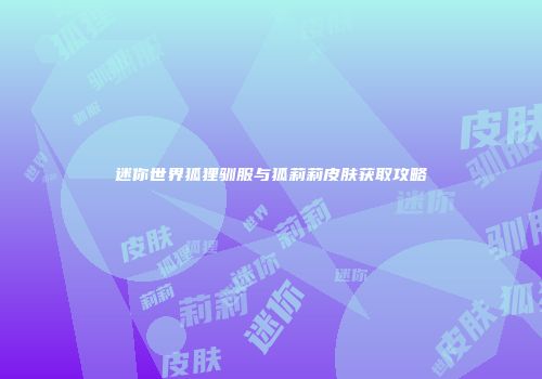 迷你世界狐狸驯服与狐莉莉皮肤获取攻略