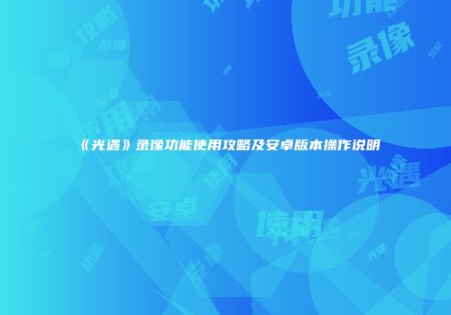 《光遇》录像功能使用攻略及安卓版本操作说明