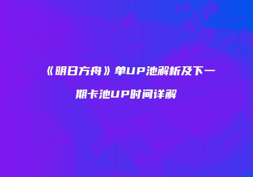 《明日方舟》单UP池解析及下一期卡池UP时间详解