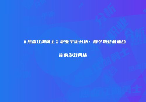 《热血江湖勇士》职业平衡分析：哪个职业最适合你的游戏风格
