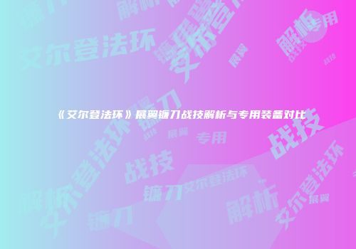 《艾尔登法环》展翼镰刀战技解析与专用装备对比