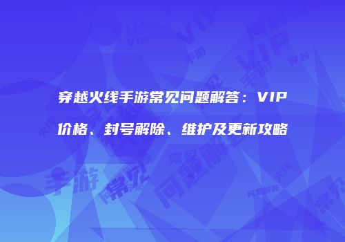 穿越火线手游常见问题解答：VIP价格、封号解除、维护及更新攻略