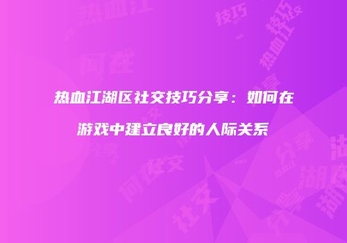 热血江湖区社交技巧分享：如何在游戏中建立良好的人际关系