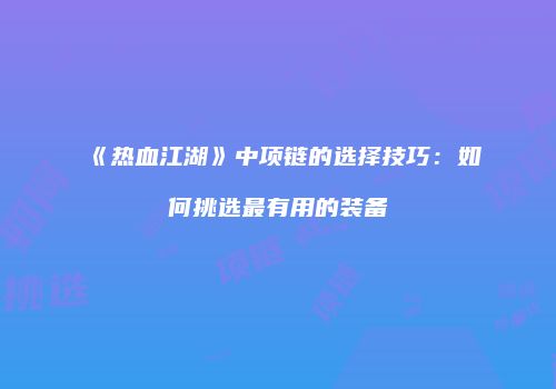 《热血江湖》中项链的选择技巧：如何挑选最有用的装备