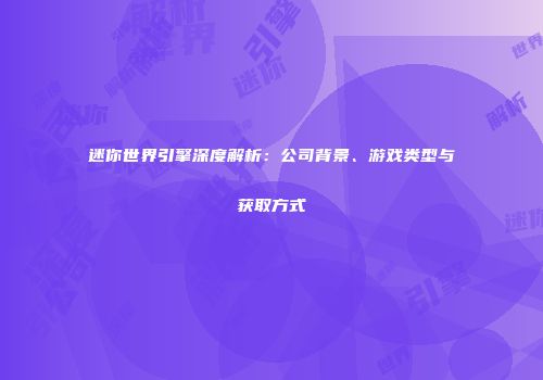 迷你世界引擎深度解析：公司背景、游戏类型与获取方式