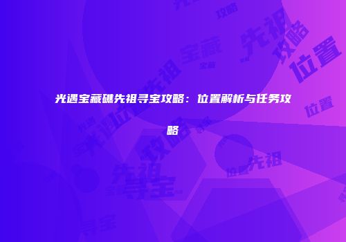 光遇宝藏礁先祖寻宝攻略：位置解析与任务攻略