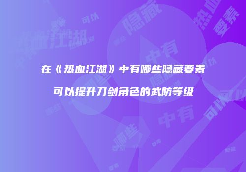 在《热血江湖》中有哪些隐藏要素可以提升刀剑角色的武防等级