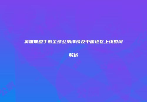英雄联盟手游全球公测详情及中国地区上线时间解析