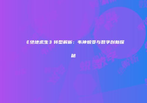 《绝地求生》转型解析：韦神蜕变与数字创新探秘