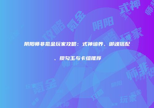 阴阳师非氪金玩家攻略：式神培养、御魂搭配、攒勾玉与卡组推荐