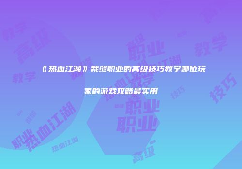 《热血江湖》裁缝职业的高级技巧教学哪位玩家的游戏攻略最实用