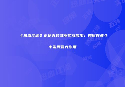 《热血江湖》正枪五转武器实战应用：如何在战斗中发挥最大作用