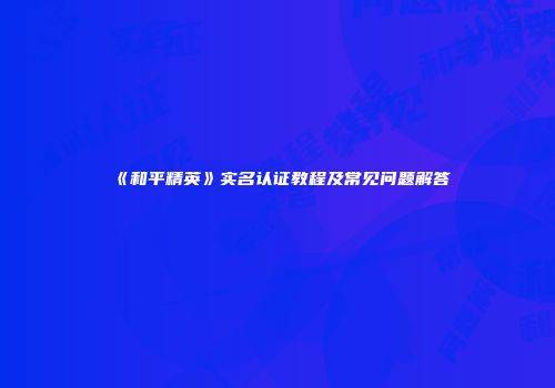 《和平精英》实名认证教程及常见问题解答