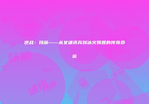 逆战：玛丽——从女通讯兵到冰火妖姬的传奇命运
