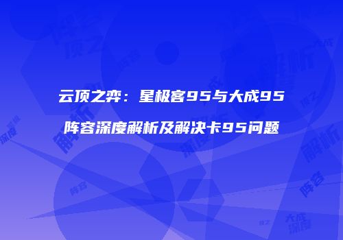 云顶之弈：星极客95与大成95阵容深度解析及解决卡95问题