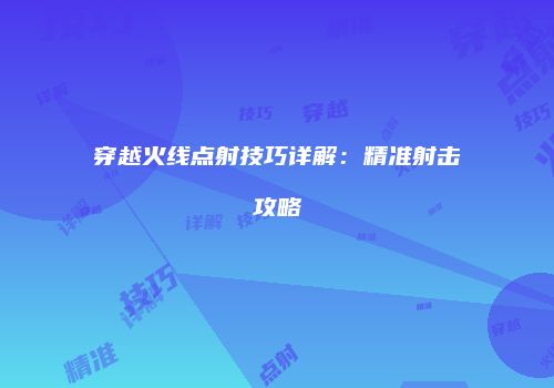 穿越火线点射技巧详解：精准射击攻略