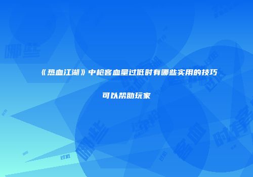 《热血江湖》中枪客血量过低时有哪些实用的技巧可以帮助玩家