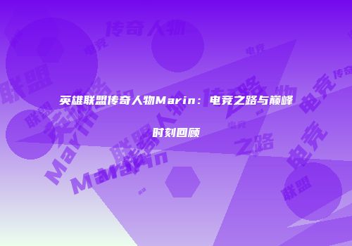 英雄联盟传奇人物Marin：电竞之路与巅峰时刻回顾