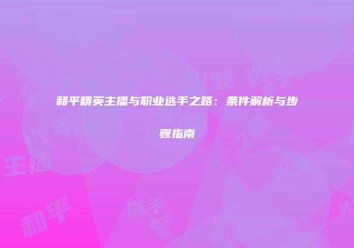 和平精英主播与职业选手之路：条件解析与步骤指南
