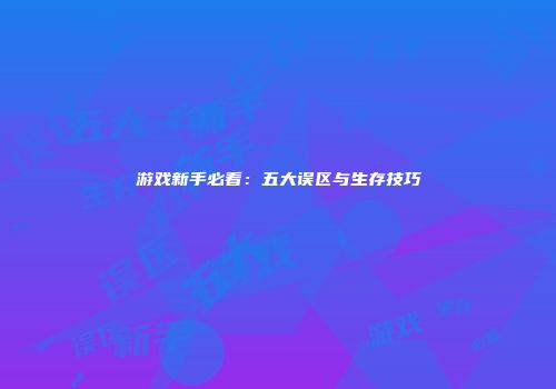 游戏新手必看：五大误区与生存技巧