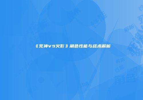 《死神VS火影》角色性能与战术解析