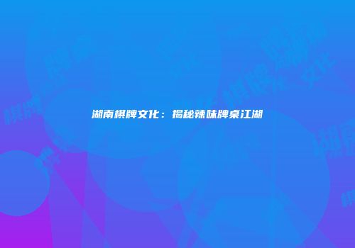 湖南棋牌文化：揭秘辣味牌桌江湖