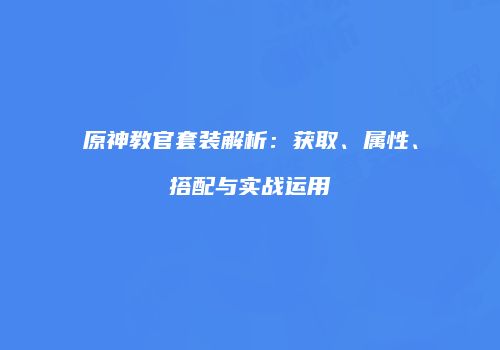 原神教官套装解析：获取、属性、搭配与实战运用