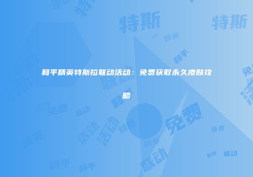和平精英特斯拉联动活动：免费获取永久皮肤攻略