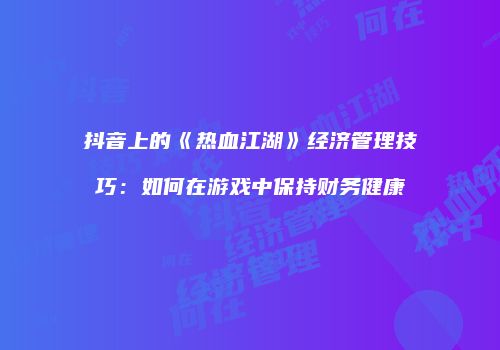 抖音上的《热血江湖》经济管理技巧：如何在游戏中保持财务健康