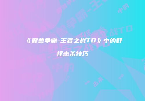 《魔兽争霸-王者之战TD》中的野怪击杀技巧