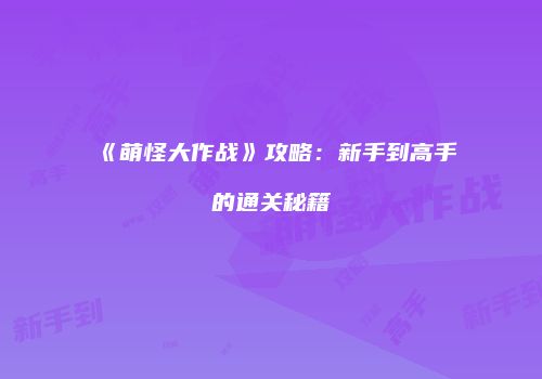 《萌怪大作战》攻略：新手到高手的通关秘籍