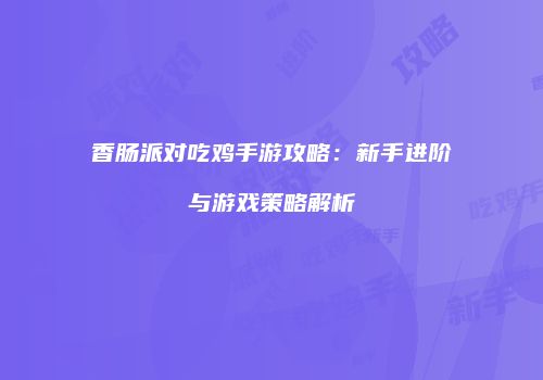 香肠派对吃鸡手游攻略：新手进阶与游戏策略解析